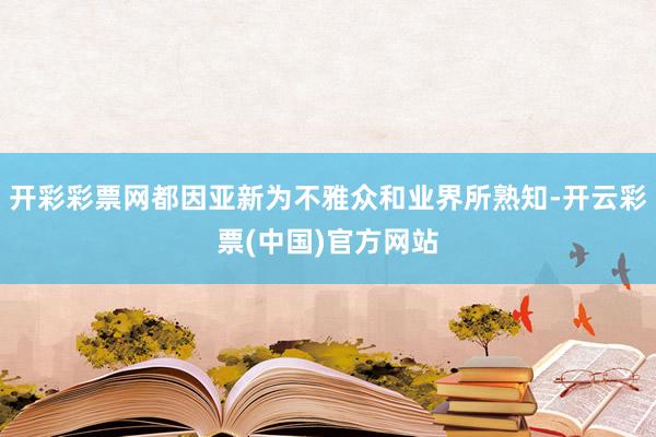 开彩彩票网都因亚新为不雅众和业界所熟知-开云彩票(中国)官方网站