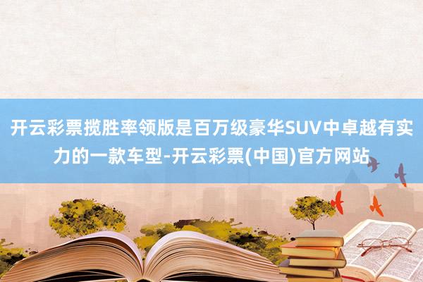 开云彩票揽胜率领版是百万级豪华SUV中卓越有实力的一款车型-开云彩票(中国)官方网站