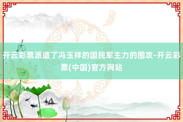 开云彩票派遣了冯玉祥的国民军主力的围攻-开云彩票(中国)官方网站