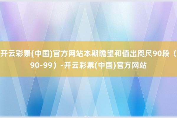 开云彩票(中国)官方网站本期瞻望和值出咫尺90段（90-99）-开云彩票(中国)官方网站