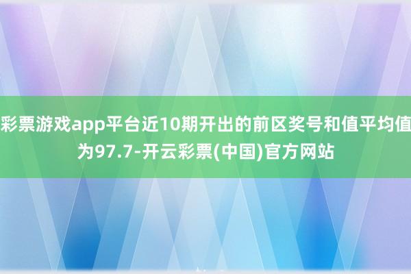 彩票游戏app平台近10期开出的前区奖号和值平均值为97.7-开云彩票(中国)官方网站