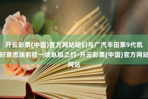 开云彩票(中国)官方网站咱们与广汽丰田第9代凯好意思瑞前往一场纵脱之约-开云彩票(中国)官方网站