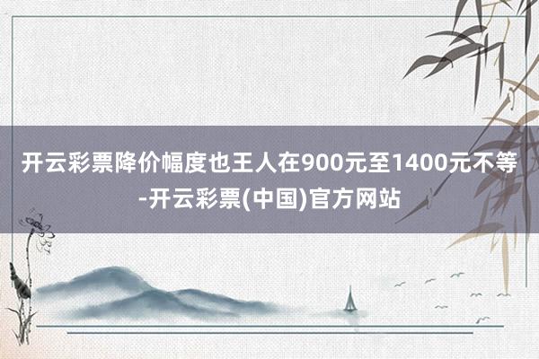 开云彩票降价幅度也王人在900元至1400元不等-开云彩票(中国)官方网站