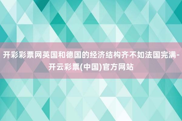 开彩彩票网英国和德国的经济结构齐不如法国完满-开云彩票(中国)官方网站