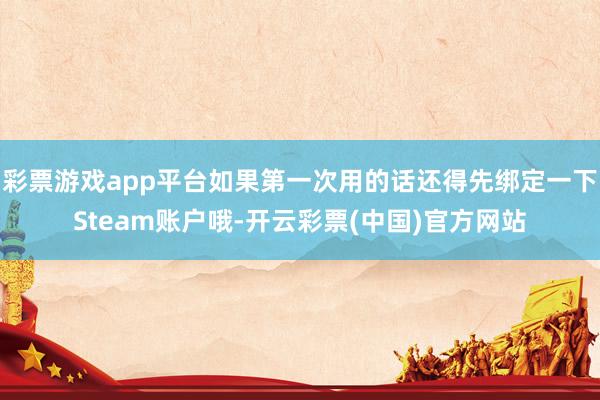 彩票游戏app平台如果第一次用的话还得先绑定一下Steam账户哦-开云彩票(中国)官方网站