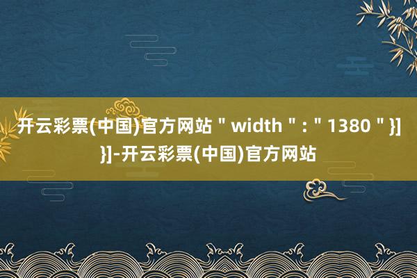 开云彩票(中国)官方网站＂width＂:＂1380＂}]}]-开云彩票(中国)官方网站