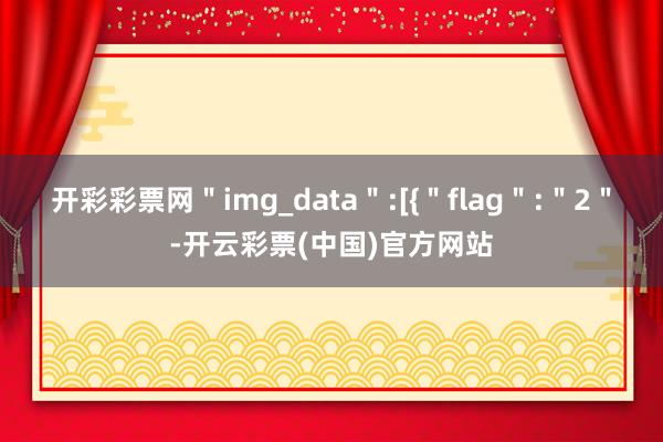 开彩彩票网＂img_data＂:[{＂flag＂:＂2＂-开云彩票(中国)官方网站