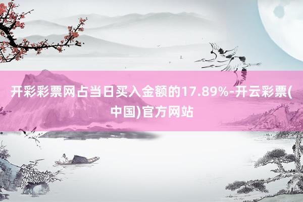 开彩彩票网占当日买入金额的17.89%-开云彩票(中国)官方网站