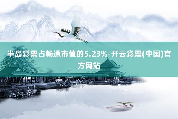 半岛彩票占畅通市值的5.23%-开云彩票(中国)官方网站