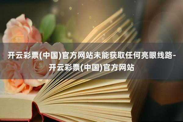 开云彩票(中国)官方网站未能获取任何亮眼线路-开云彩票(中国)官方网站