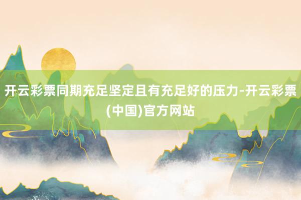 开云彩票同期充足坚定且有充足好的压力-开云彩票(中国)官方网站