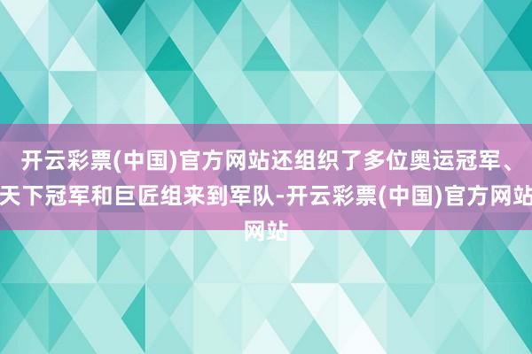 开云彩票(中国)官方网站还组织了多位奥运冠军、天下冠军和巨匠组来到军队-开云彩票(中国)官方网站