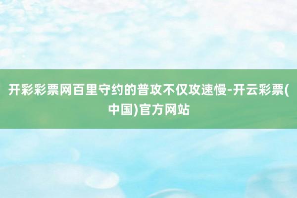 开彩彩票网百里守约的普攻不仅攻速慢-开云彩票(中国)官方网站