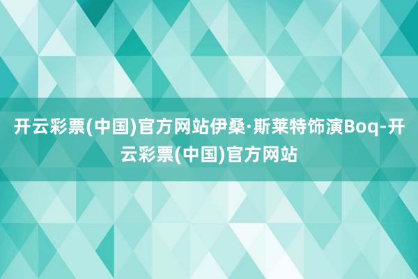 开云彩票(中国)官方网站伊桑·斯莱特饰演Boq-开云彩票(中国)官方网站