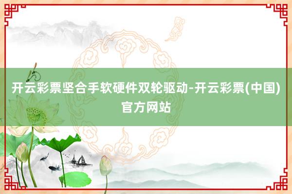 开云彩票坚合手软硬件双轮驱动-开云彩票(中国)官方网站