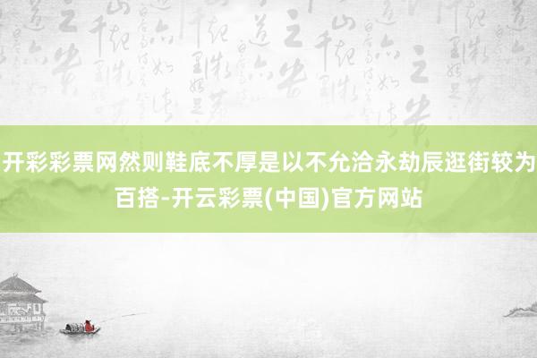 开彩彩票网然则鞋底不厚是以不允洽永劫辰逛街较为百搭-开云彩票(中国)官方网站