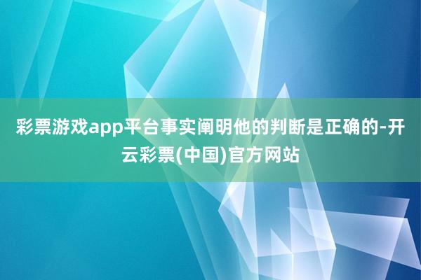 彩票游戏app平台事实阐明他的判断是正确的-开云彩票(中国)官方网站