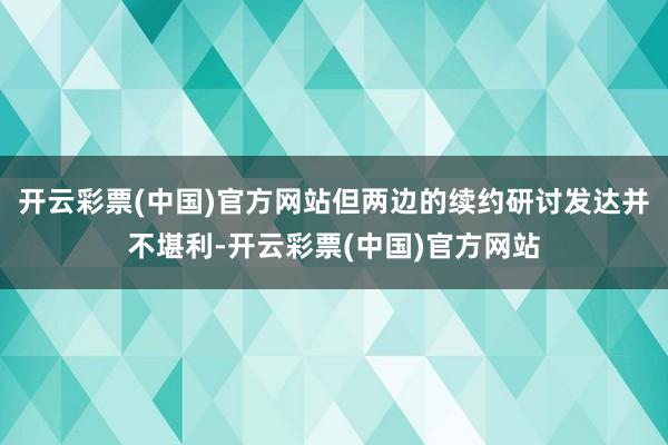 开云彩票(中国)官方网站但两边的续约研讨发达并不堪利-开云彩票(中国)官方网站