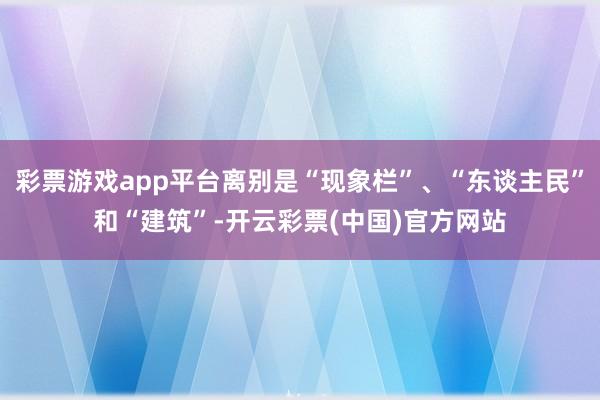 彩票游戏app平台离别是“现象栏”、“东谈主民”和“建筑”-开云彩票(中国)官方网站