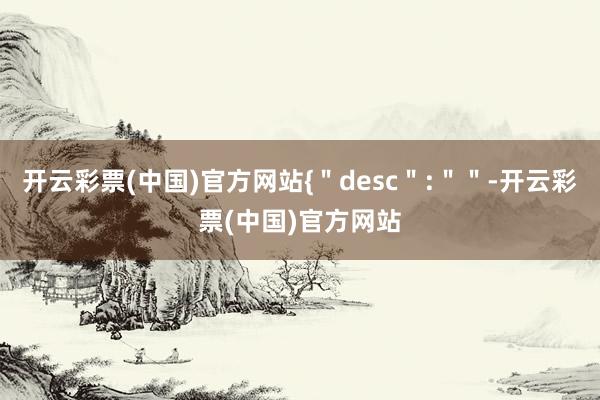 开云彩票(中国)官方网站{＂desc＂:＂＂-开云彩票(中国)官方网站