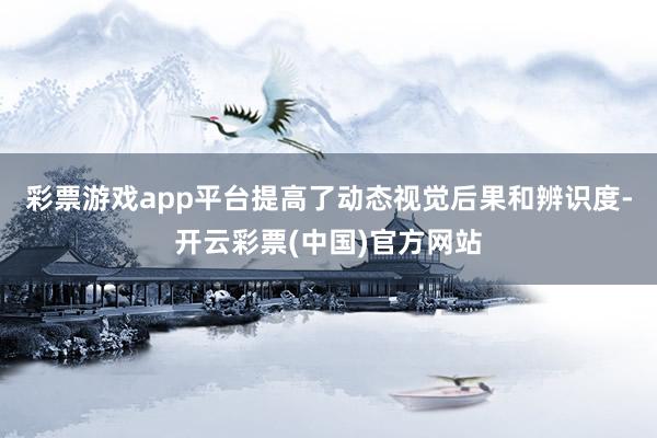 彩票游戏app平台提高了动态视觉后果和辨识度-开云彩票(中国)官方网站