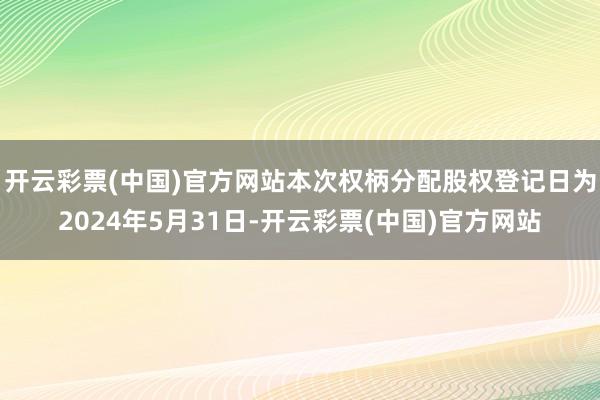 开云彩票(中国)官方网站本次权柄分配股权登记日为2024年5月31日-开云彩票(中国)官方网站