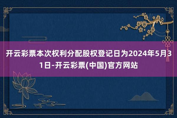 开云彩票本次权利分配股权登记日为2024年5月31日-开云彩票(中国)官方网站