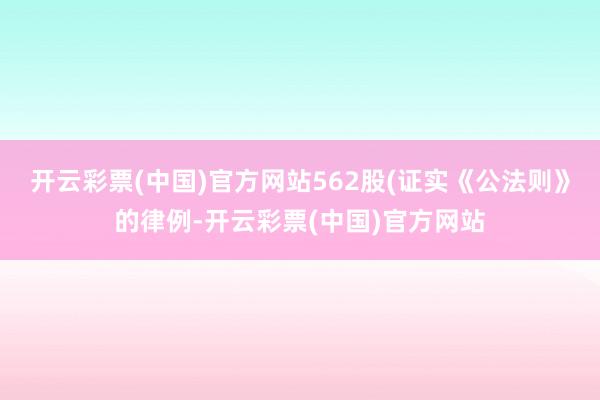 开云彩票(中国)官方网站562股(证实《公法则》的律例-开云彩票(中国)官方网站