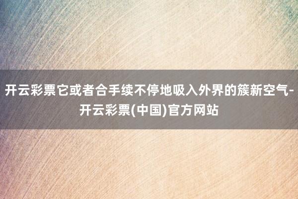 开云彩票它或者合手续不停地吸入外界的簇新空气-开云彩票(中国)官方网站