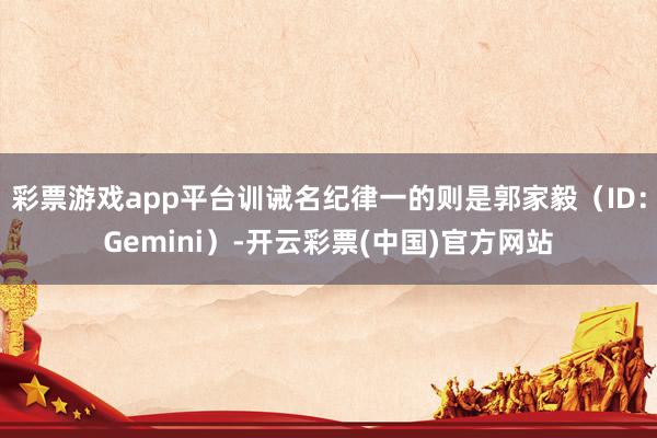 彩票游戏app平台训诫名纪律一的则是郭家毅（ID：Gemini）-开云彩票(中国)官方网站