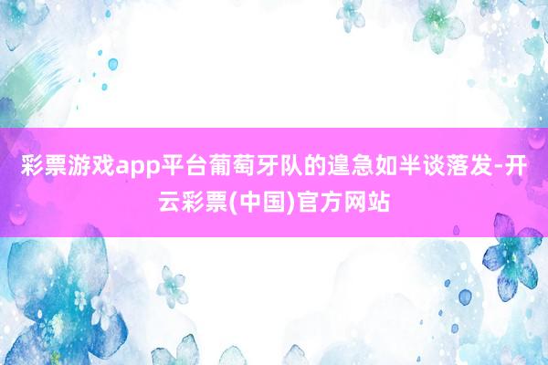 彩票游戏app平台葡萄牙队的遑急如半谈落发-开云彩票(中国)官方网站