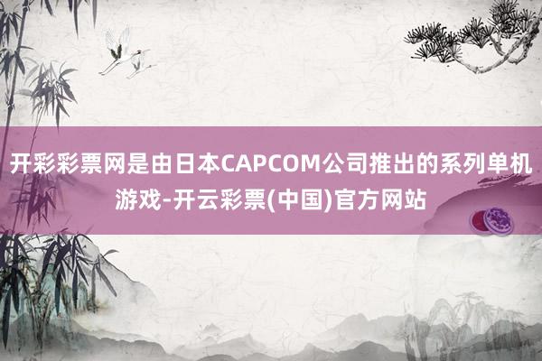 开彩彩票网是由日本CAPCOM公司推出的系列单机游戏-开云彩票(中国)官方网站