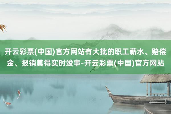 开云彩票(中国)官方网站有大批的职工薪水、赔偿金、报销莫得实时竣事-开云彩票(中国)官方网站