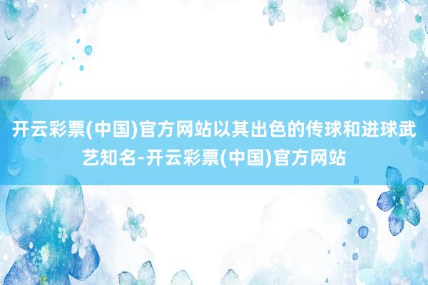 开云彩票(中国)官方网站以其出色的传球和进球武艺知名-开云彩票(中国)官方网站