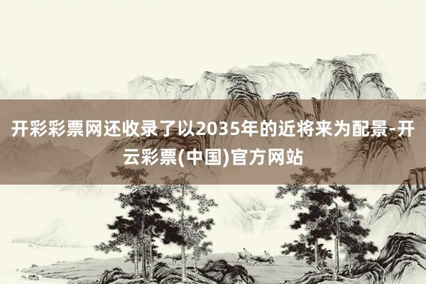 开彩彩票网还收录了以2035年的近将来为配景-开云彩票(中国)官方网站