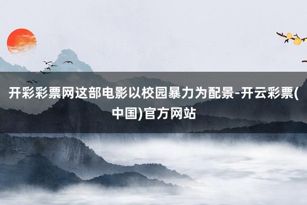 开彩彩票网这部电影以校园暴力为配景-开云彩票(中国)官方网站