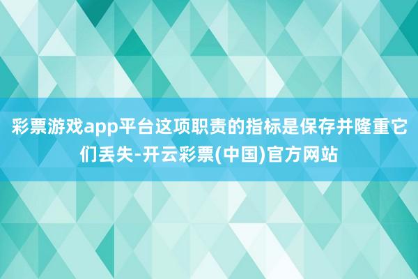 彩票游戏app平台这项职责的指标是保存并隆重它们丢失-开云彩票(中国)官方网站