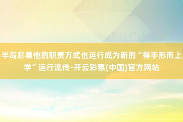 半岛彩票他的职责方式也运行成为新的“得手形而上学”运行流传-开云彩票(中国)官方网站