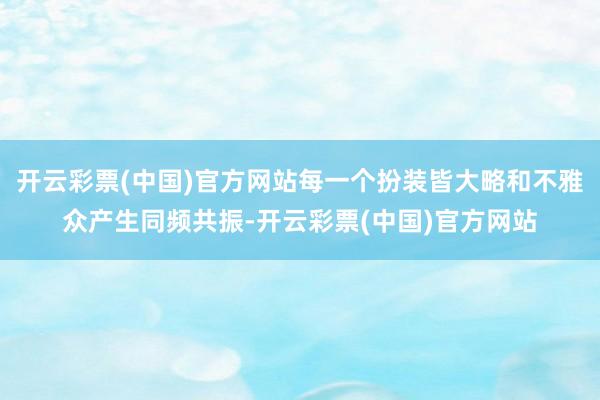 开云彩票(中国)官方网站每一个扮装皆大略和不雅众产生同频共振-开云彩票(中国)官方网站