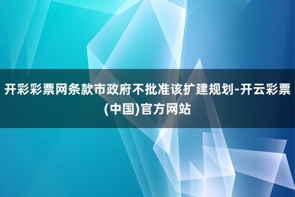 开彩彩票网条款市政府不批准该扩建规划-开云彩票(中国)官方网站