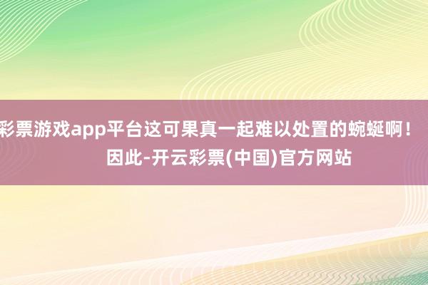 彩票游戏app平台这可果真一起难以处置的蜿蜒啊！        因此-开云彩票(中国)官方网站