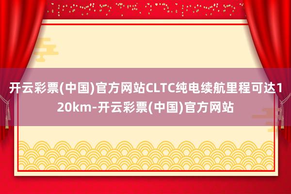 开云彩票(中国)官方网站CLTC纯电续航里程可达120km-开云彩票(中国)官方网站