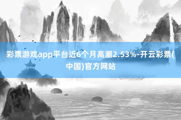 彩票游戏app平台近6个月高潮2.53%-开云彩票(中国)官方网站