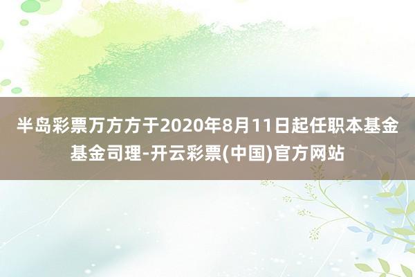 半岛彩票万方方于2020年8月11日起任职本基金基金司理-开云彩票(中国)官方网站