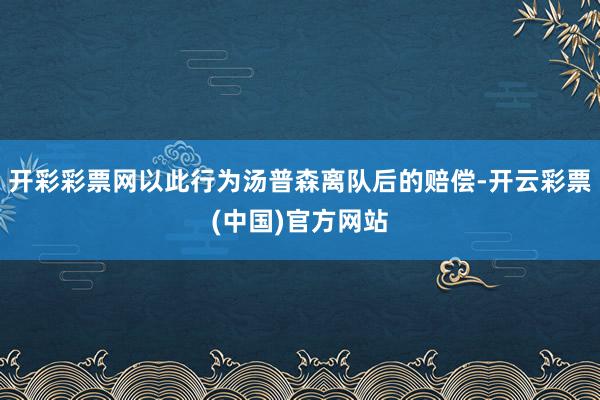 开彩彩票网以此行为汤普森离队后的赔偿-开云彩票(中国)官方网站