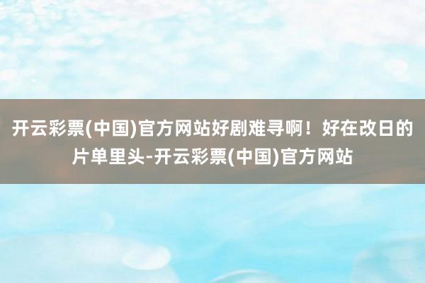 开云彩票(中国)官方网站好剧难寻啊！好在改日的片单里头-开云彩票(中国)官方网站