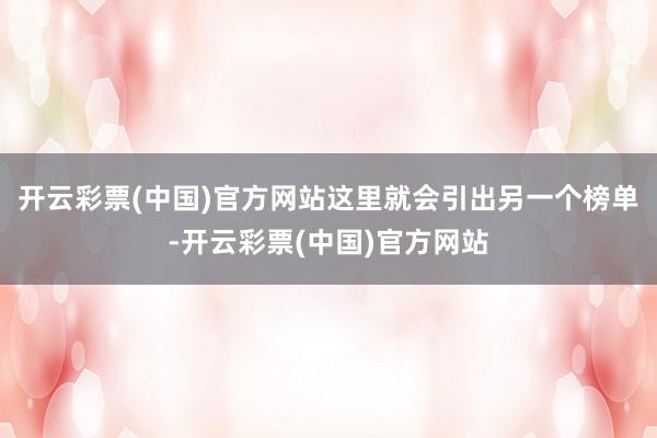 开云彩票(中国)官方网站这里就会引出另一个榜单-开云彩票(中国)官方网站