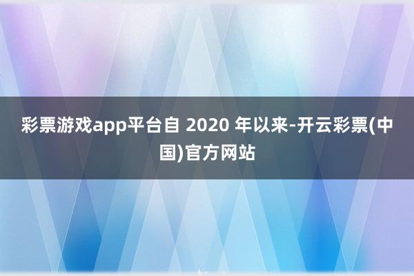 彩票游戏app平台自 2020 年以来-开云彩票(中国)官方网站