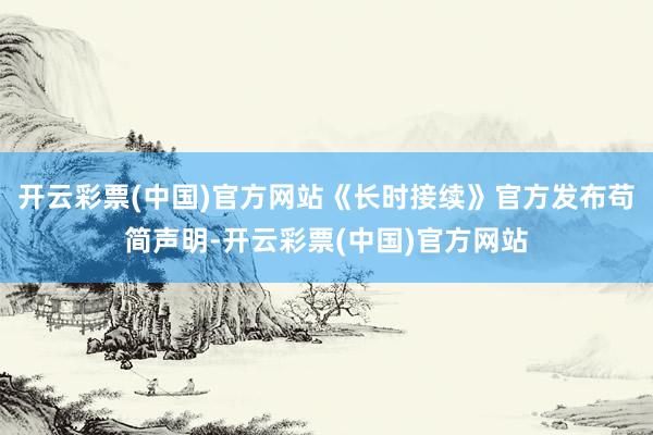 开云彩票(中国)官方网站《长时接续》官方发布苟简声明-开云彩票(中国)官方网站