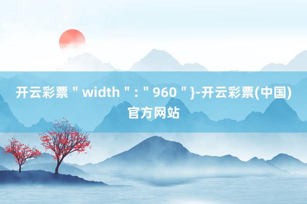 开云彩票＂width＂:＂960＂}-开云彩票(中国)官方网站